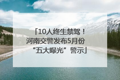 10人终生禁驾！河南交警发布5月份“五大曝光”警示