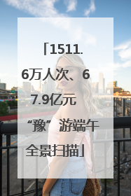1511.6万人次、67.9亿元 “豫”游端午全景扫描