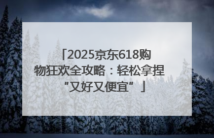 2025京东618购物狂欢全攻略：轻松拿捏 “又好又便宜”