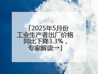 2025年5月份工业生产者出厂价格同比下降3.3%，专家解读→