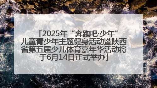 2025年“奔跑吧·少年”儿童青少年主题健身活动暨陕西省第五届少儿体育嘉年华活动将于6月14日正式举办