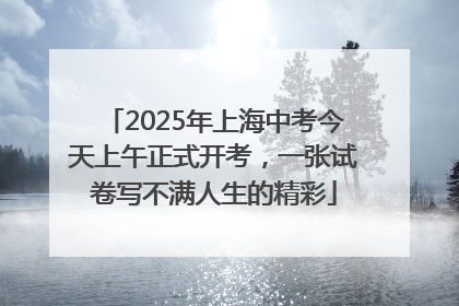 2025年上海中考今天上午正式开考，一张试卷写不满人生的精彩
