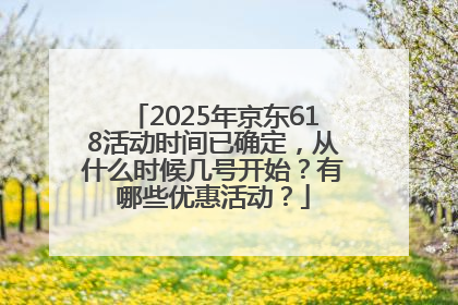 2025年京东618活动时间已确定，从什么时候几号开始？有哪些优惠活动？