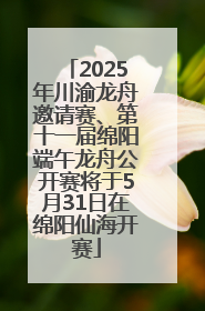 2025年川渝龙舟邀请赛、第十一届绵阳端午龙舟公开赛将于5月31日在绵阳仙海开赛