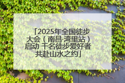 2025年全国徒步大会（南昌·湾里站）启动 千名徒步爱好者共赴山水之约