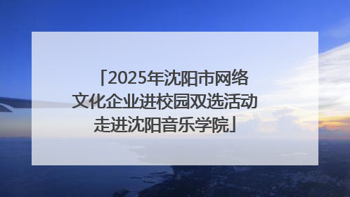 2025年沈阳市网络文化企业进校园双选活动走进沈阳音乐学院