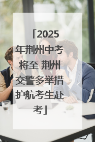 2025年荆州中考将至 荆州交警多举措护航考生赴考