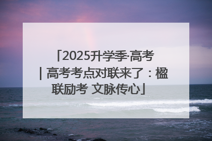 2025升学季·高考｜高考考点对联来了：楹联励考 文脉传心