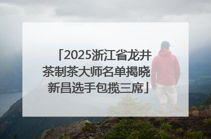 2025浙江省龙井茶制茶大师名单揭晓 新昌选手包揽三席