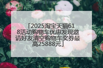 2025淘宝天猫618活动购物车优惠发现邀请好友清空购物车奖券最高25888元