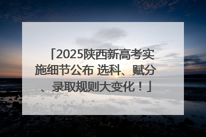 2025陕西新高考实施细节公布 选科、赋分、录取规则大变化！