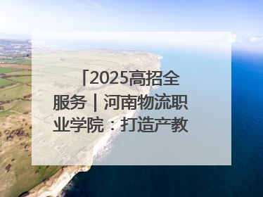 2025高招全服务｜河南物流职业学院：打造产教融合新高地 推动高质量快速发展