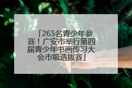265名青少年参赛！广安市举行第四届青少年书画传习大会市级选拔赛