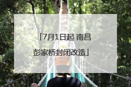 7月1日起 南昌彭家桥封闭改造