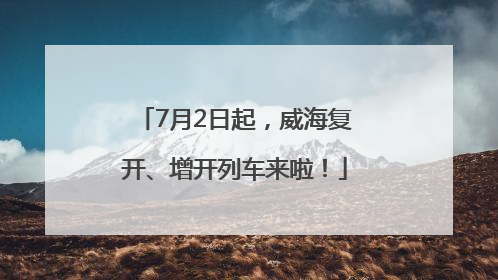 7月2日起，威海复开、增开列车来啦！