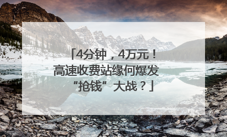 4分钟，4万元！高速收费站缘何爆发“抢钱”大战？