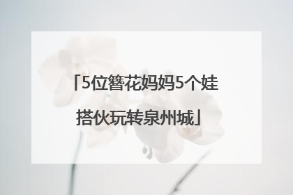 5位簪花妈妈5个娃 搭伙玩转泉州城