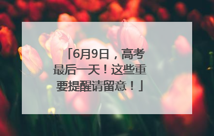 6月9日，高考最后一天！这些重要提醒请留意！