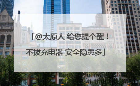 @太原人 给您提个醒！不拔充电器 安全隐患多