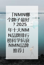 NMN哪个牌子最好？2025年十大NMN品牌排行榜科学抗衰NMN品牌推荐