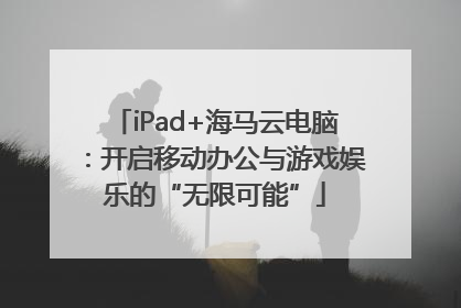 iPad+海马云电脑：开启移动办公与游戏娱乐的“无限可能”