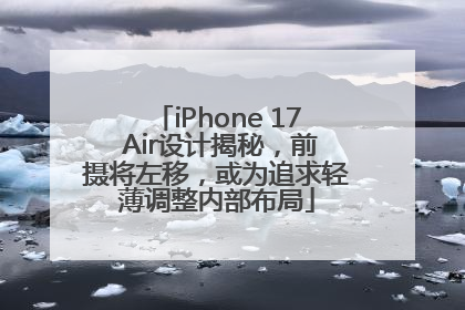 iPhone 17 Air设计揭秘，前摄将左移，或为追求轻薄调整内部布局
